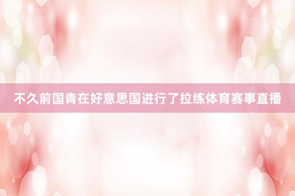 不久前国青在好意思国进行了拉练体育赛事直播