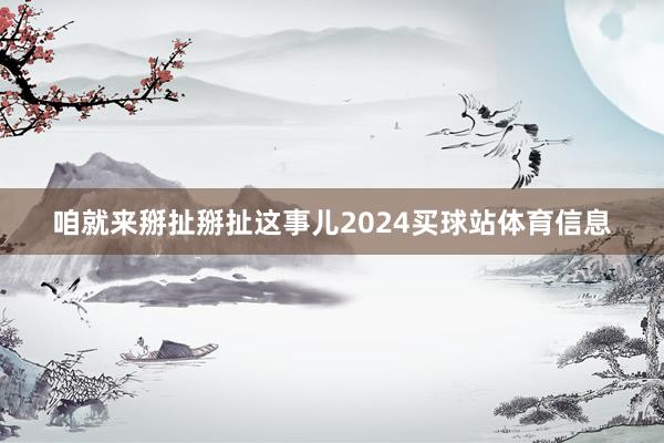 咱就来掰扯掰扯这事儿2024买球站体育信息
