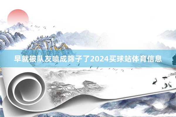 早就被队友喷成筛子了2024买球站体育信息