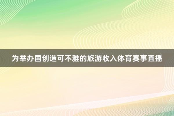 为举办国创造可不雅的旅游收入体育赛事直播