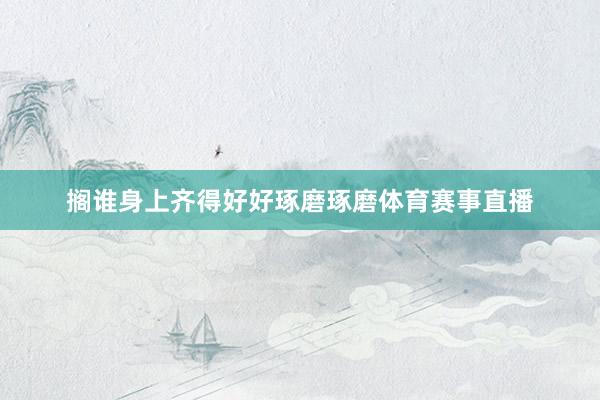 搁谁身上齐得好好琢磨琢磨体育赛事直播