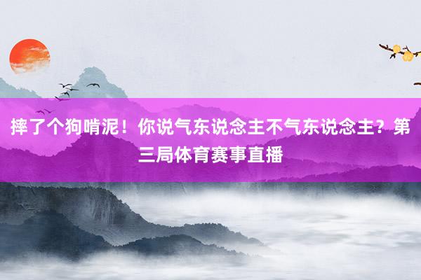 摔了个狗啃泥！你说气东说念主不气东说念主？第三局体育赛事直播