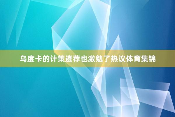 乌度卡的计策遴荐也激勉了热议体育集锦