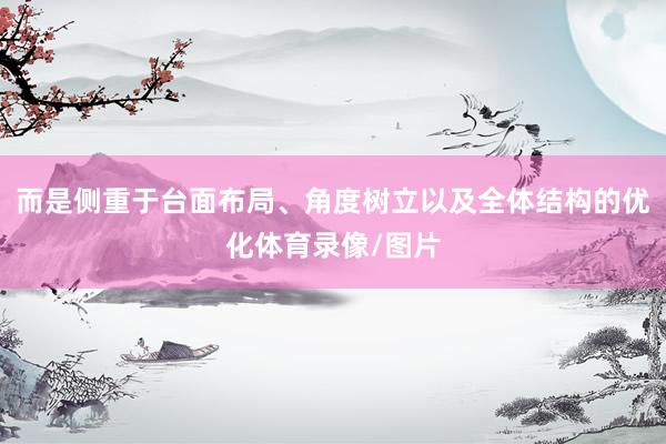 而是侧重于台面布局、角度树立以及全体结构的优化体育录像/图片