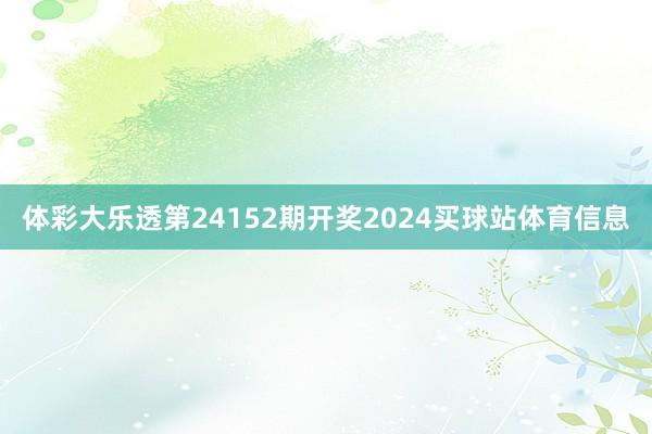 体彩大乐透第24152期开奖2024买球站体育信息
