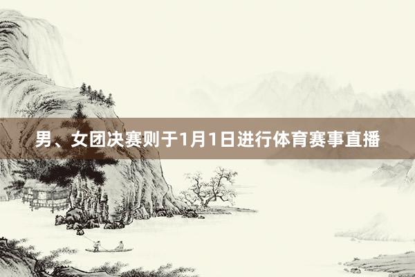 男、女团决赛则于1月1日进行体育赛事直播