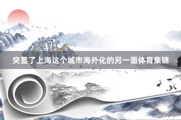 突显了上海这个城市海外化的另一面体育集锦