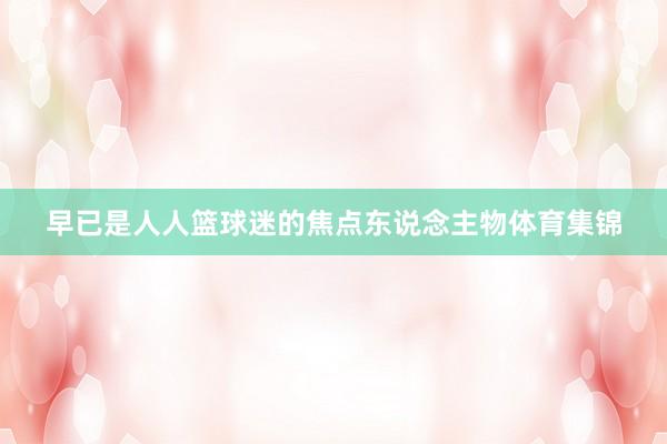 早已是人人篮球迷的焦点东说念主物体育集锦