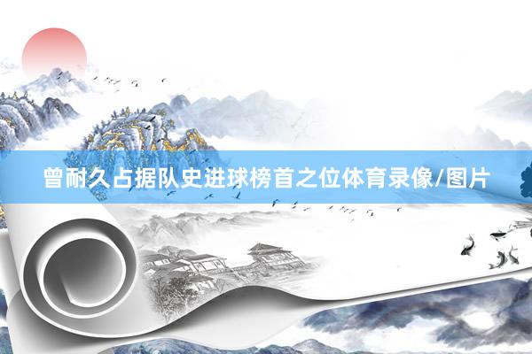 曾耐久占据队史进球榜首之位体育录像/图片