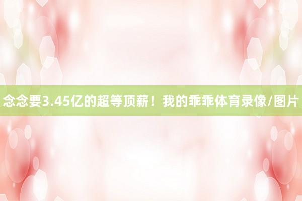 念念要3.45亿的超等顶薪！我的乖乖体育录像/图片
