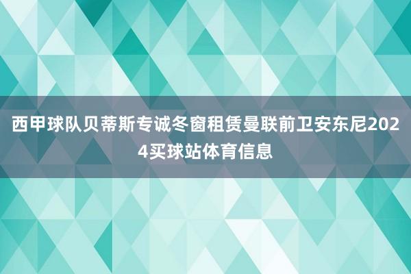 西甲球队贝蒂斯专诚冬窗租赁曼联前卫安东尼2024买球站体育信息
