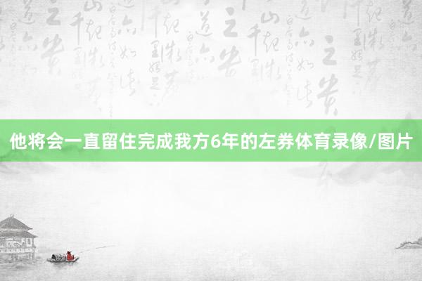 他将会一直留住完成我方6年的左券体育录像/图片