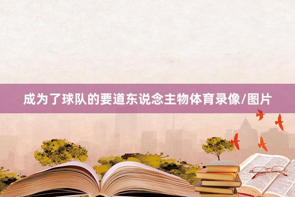 成为了球队的要道东说念主物体育录像/图片