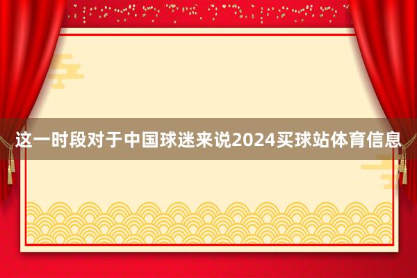 这一时段对于中国球迷来说2024买球站体育信息