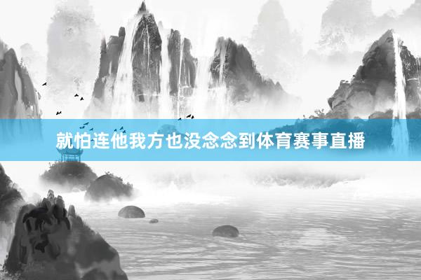 就怕连他我方也没念念到体育赛事直播