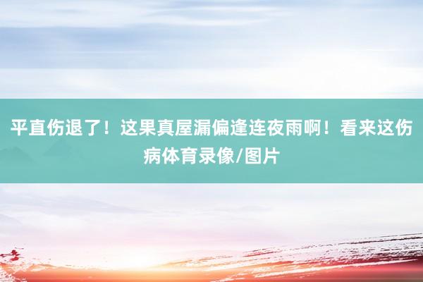 平直伤退了！这果真屋漏偏逢连夜雨啊！看来这伤病体育录像/图片