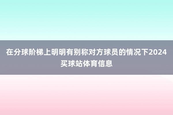 在分球阶梯上明明有别称对方球员的情况下2024买球站体育信息