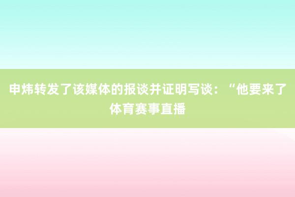申炜转发了该媒体的报谈并证明写谈：“他要来了体育赛事直播