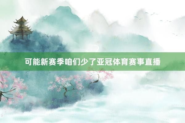 可能新赛季咱们少了亚冠体育赛事直播