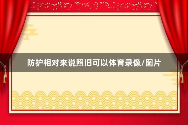 防护相对来说照旧可以体育录像/图片