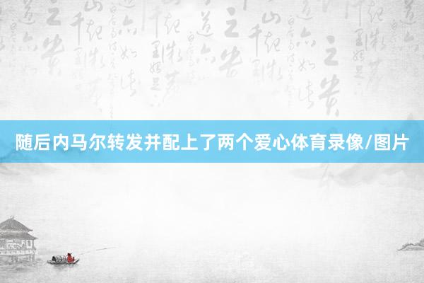 随后内马尔转发并配上了两个爱心体育录像/图片