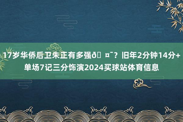 17岁华侨后卫朱正有多强🤯？旧年2分钟14分+单场7记三分饰演2024买球站体育信息