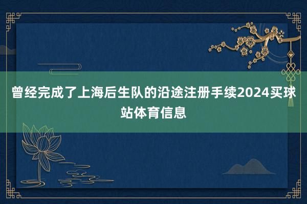 曾经完成了上海后生队的沿途注册手续2024买球站体育信息