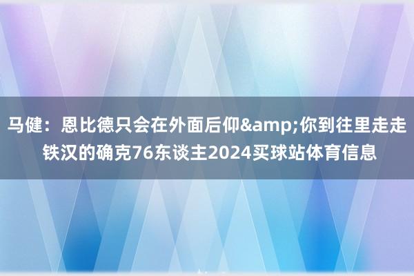 马健：恩比德只会在外面后仰&你到往里走走 铁汉的确克76东谈主2024买球站体育信息