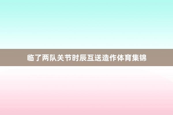 临了两队关节时辰互送造作体育集锦