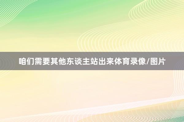 咱们需要其他东谈主站出来体育录像/图片
