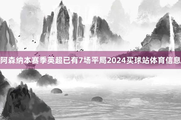 阿森纳本赛季英超已有7场平局2024买球站体育信息