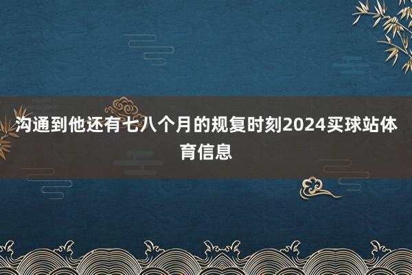 沟通到他还有七八个月的规复时刻2024买球站体育信息