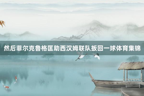 然后菲尔克鲁格匡助西汉姆联队扳回一球体育集锦