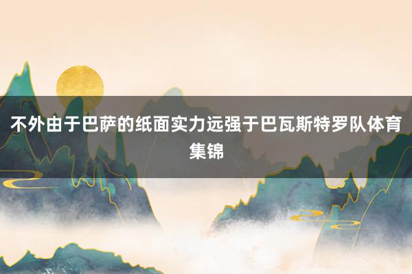 不外由于巴萨的纸面实力远强于巴瓦斯特罗队体育集锦