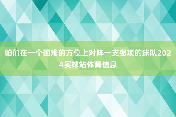 咱们在一个困难的方位上对阵一支强项的球队2024买球站体育信息