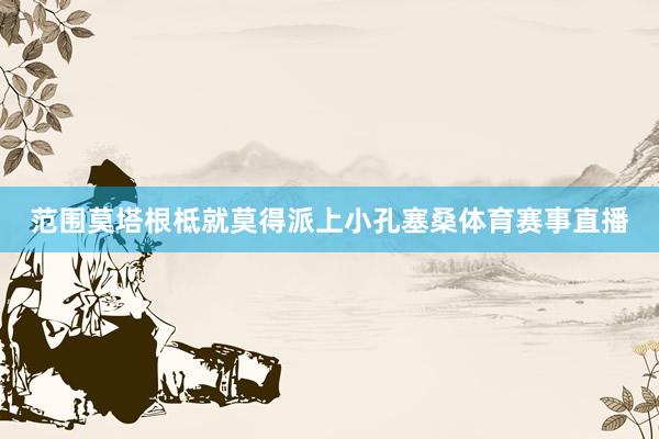 范围莫塔根柢就莫得派上小孔塞桑体育赛事直播