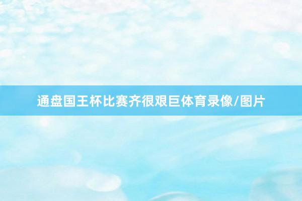 通盘国王杯比赛齐很艰巨体育录像/图片