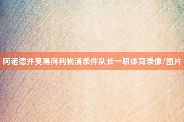 阿诺德并莫得向利物浦条件队长一职体育录像/图片