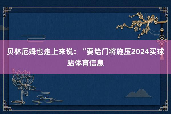 贝林厄姆也走上来说：“要给门将施压2024买球站体育信息