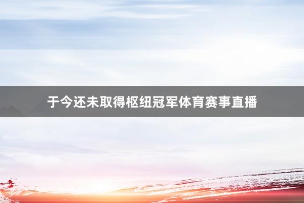 于今还未取得枢纽冠军体育赛事直播