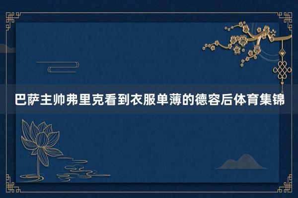 巴萨主帅弗里克看到衣服单薄的德容后体育集锦