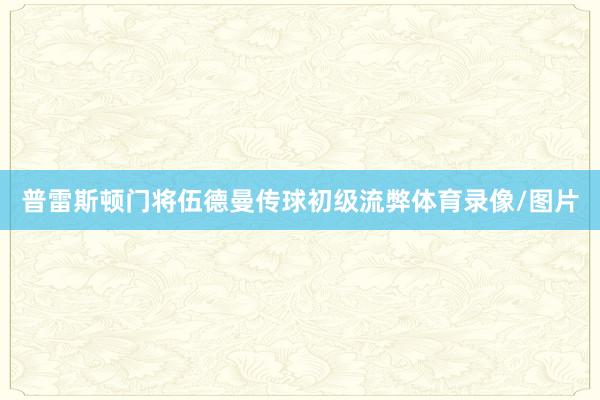 普雷斯顿门将伍德曼传球初级流弊体育录像/图片