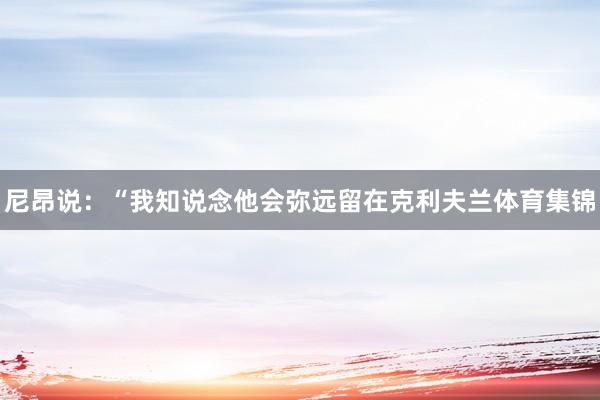 尼昂说：“我知说念他会弥远留在克利夫兰体育集锦