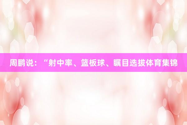 周鹏说：“射中率、篮板球、瞩目选拔体育集锦