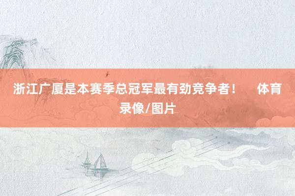 浙江广厦是本赛季总冠军最有劲竞争者！    体育录像/图片