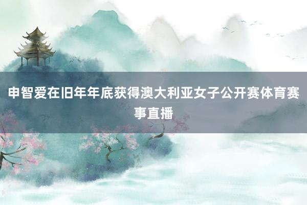 申智爱在旧年年底获得澳大利亚女子公开赛体育赛事直播