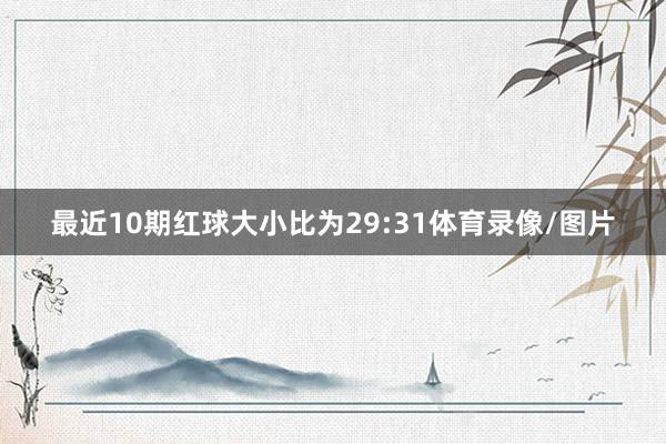 最近10期红球大小比为29:31体育录像/图片