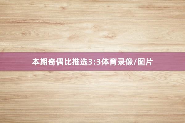 本期奇偶比推选3:3体育录像/图片