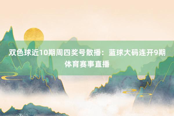 双色球近10期周四奖号散播：蓝球大码连开9期体育赛事直播