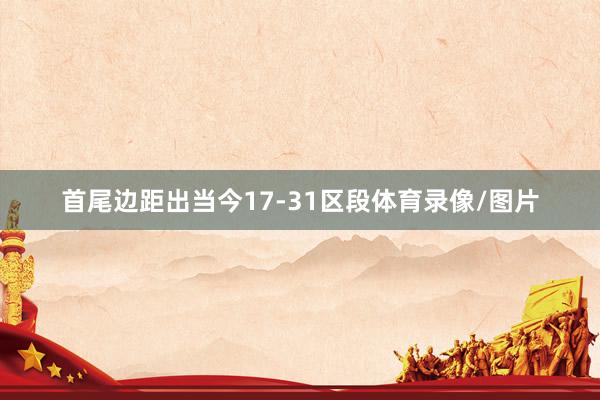 首尾边距出当今17-31区段体育录像/图片